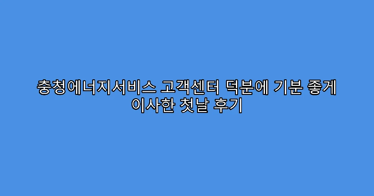 충청에너지서비스 고객센터 덕분에 기분 좋게 이사한 첫날 후기