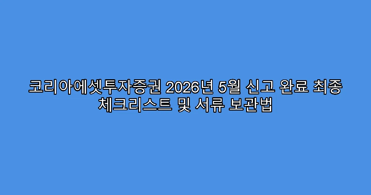 코리아에셋투자증권 2026년 5월 신고 완료 최종 체크리스트 및 서류 보관법