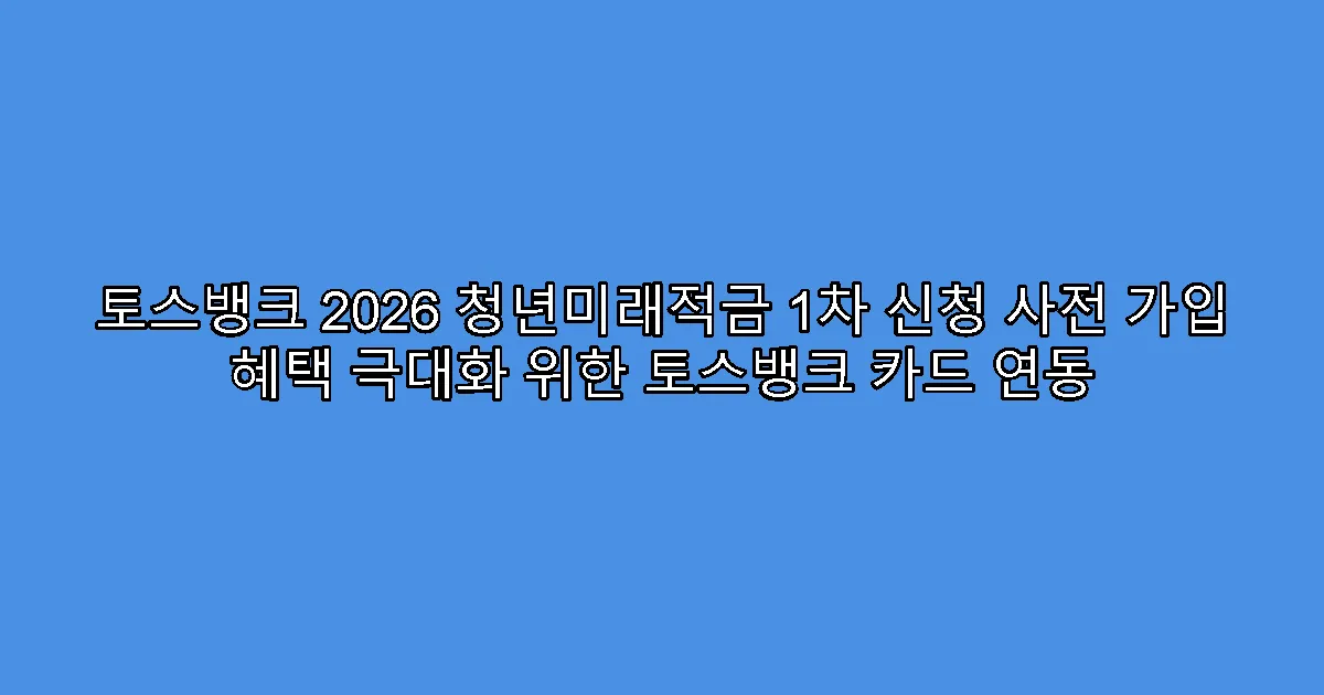 토스뱅크 2026 청년미래적금 1차 신청 사전 가입 혜택 극대화 위한 토스뱅크 카드 연동