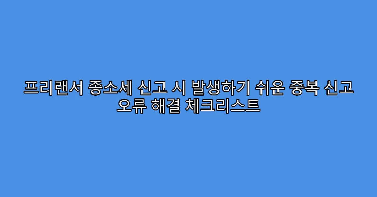 프리랜서 종소세 신고 시 발생하기 쉬운 중복 신고 오류 해결 체크리스트