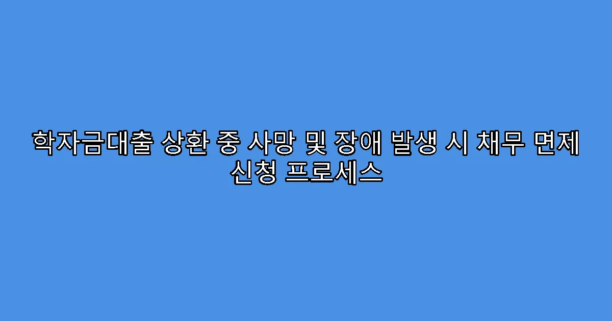 학자금대출 상환 중 사망 및 장애 발생 시 채무 면제 신청 프로세스
