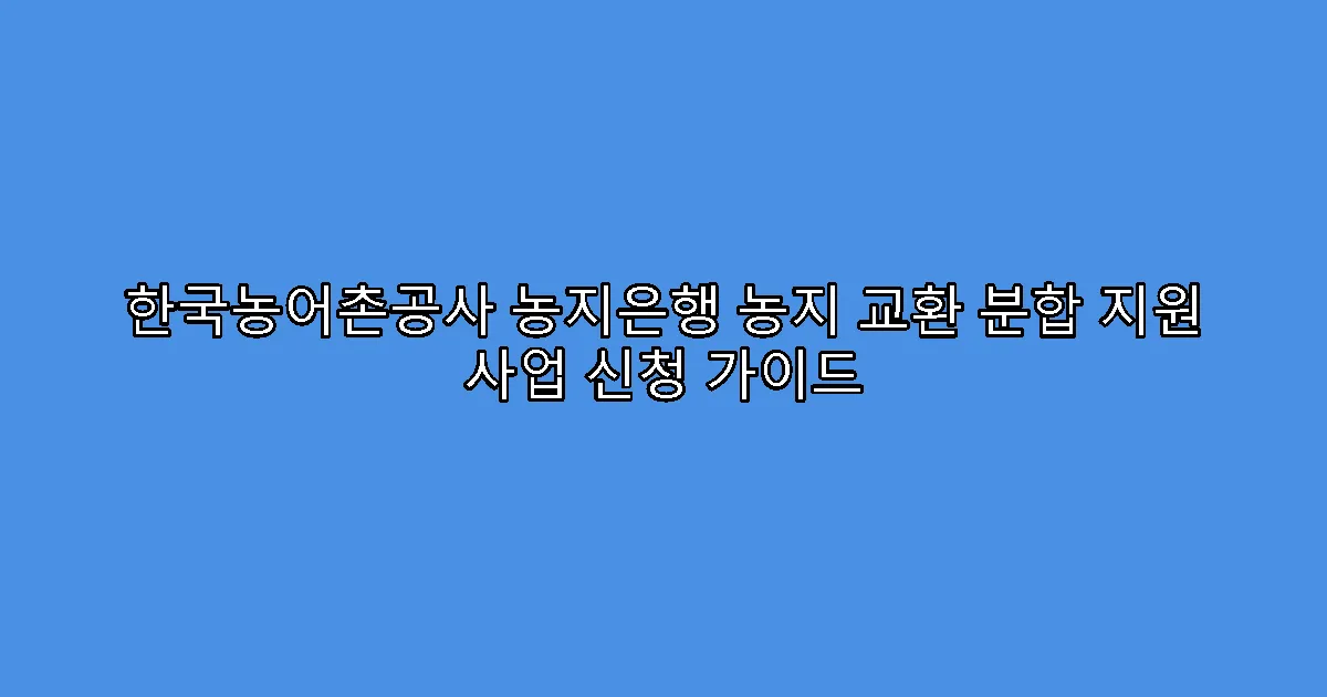 한국농어촌공사 농지은행 농지 교환 분합 지원 사업 신청 가이드
