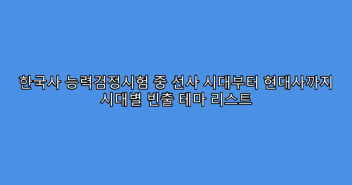한국사 능력검정시험 중 선사 시대부터 현대사까지 시대별 빈출 테마 리스트