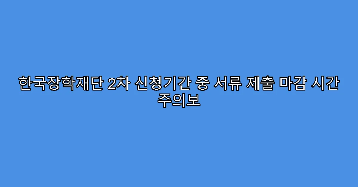 한국장학재단 2차 신청기간 중 서류 제출 마감 시간 주의보