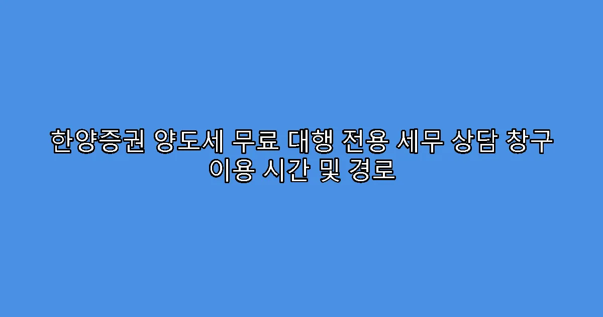 한양증권 양도세 무료 대행 전용 세무 상담 창구 이용 시간 및 경로