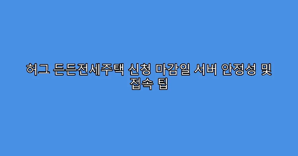 허그 든든전세주택 신청 마감일 서버 안정성 및 접속 팁