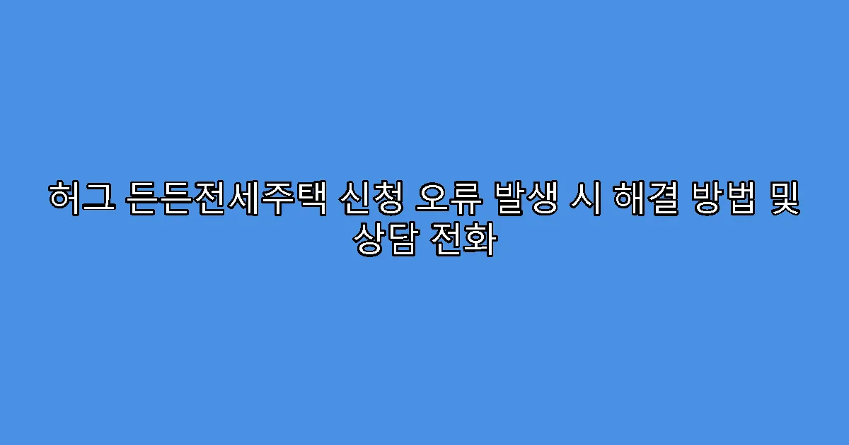 허그 든든전세주택 신청 오류 발생 시 해결 방법 및 상담 전화