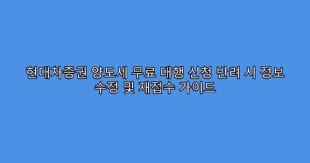 현대차증권 양도세 무료 대행 신청 반려 시 정보 수정 및 재접수 가이드