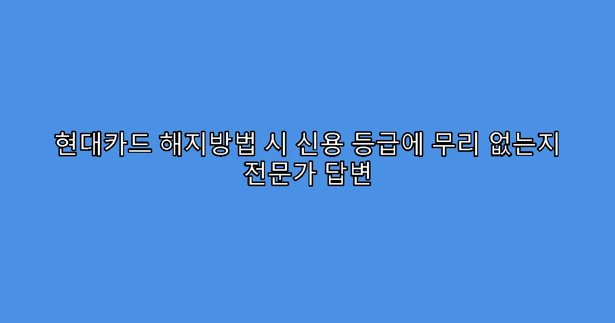 현대카드 해지방법 시 신용 등급에 무리 없는지 전문가 답변