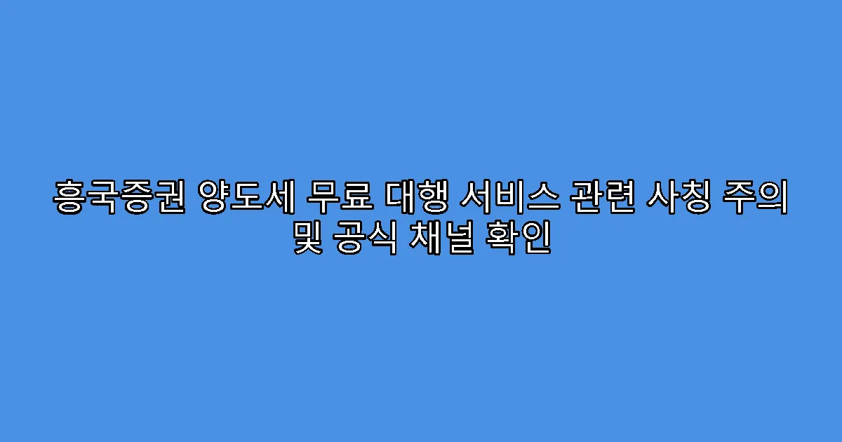 흥국증권 양도세 무료 대행 서비스 관련 사칭 주의 및 공식 채널 확인