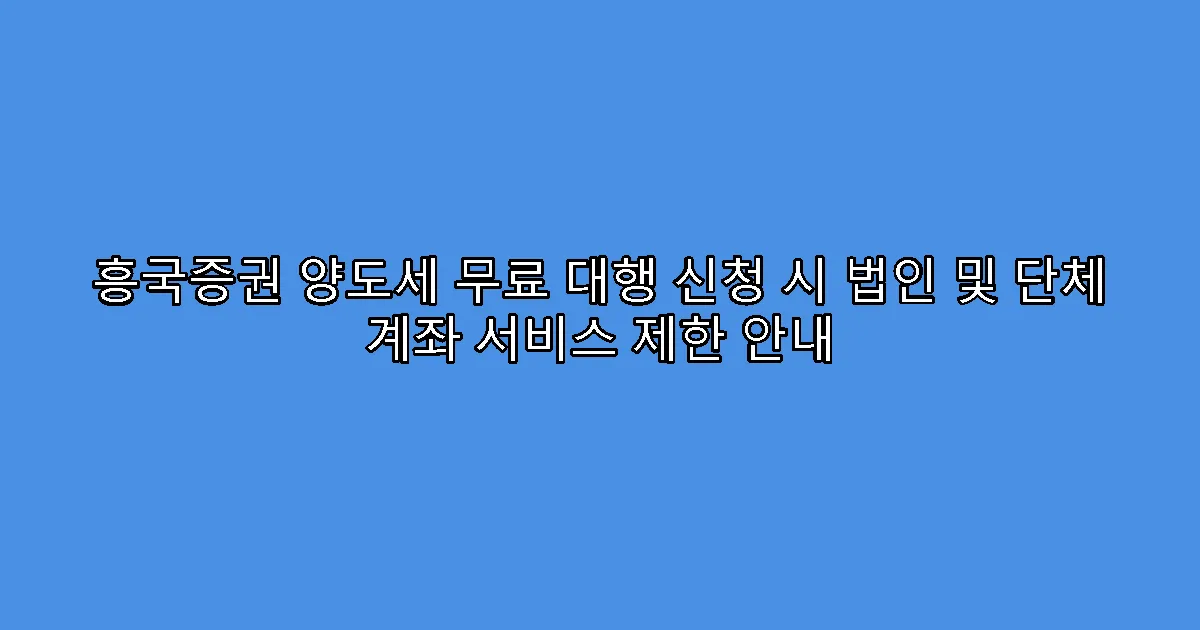 흥국증권 양도세 무료 대행 신청 시 법인 및 단체 계좌 서비스 제한 안내