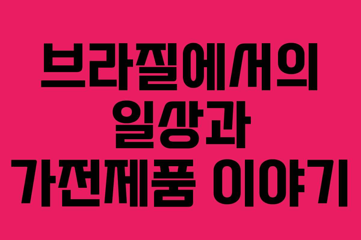 브라질에서의 일상과 가전제품 이야기