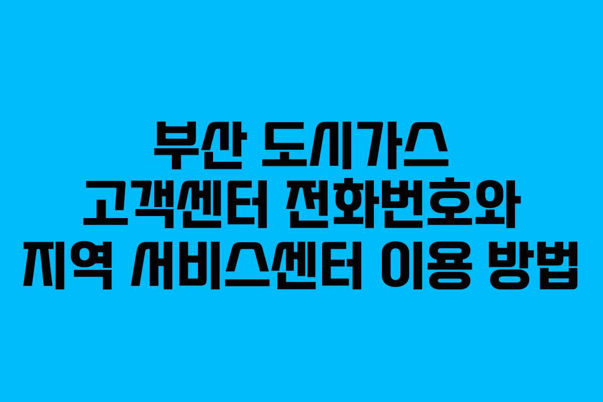 부산 도시가스 고객센터 전화번호와 지역 서비스센터 이용 방법