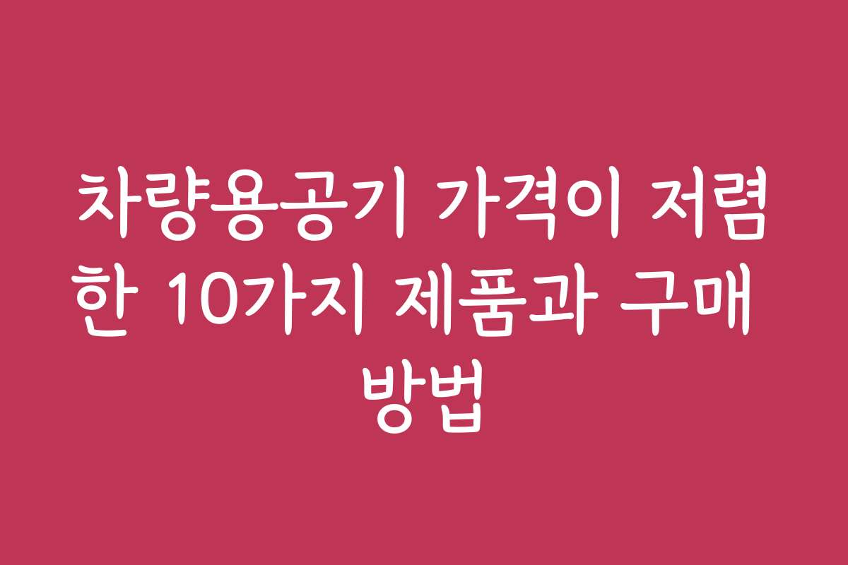 차량용공기 가격이 저렴한 10가지 제품과 구매 방법