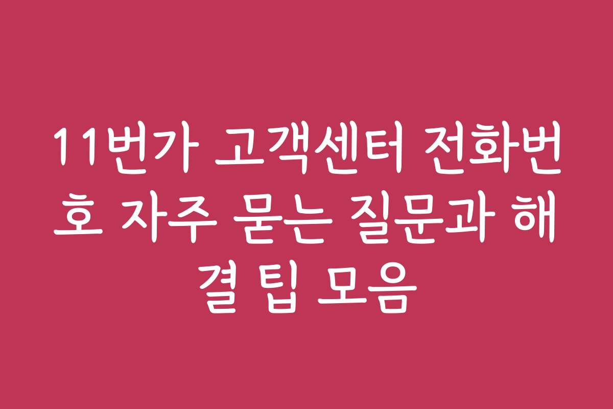 11번가 고객센터 전화번호 자주 묻는 질문과 해결 팁 모음