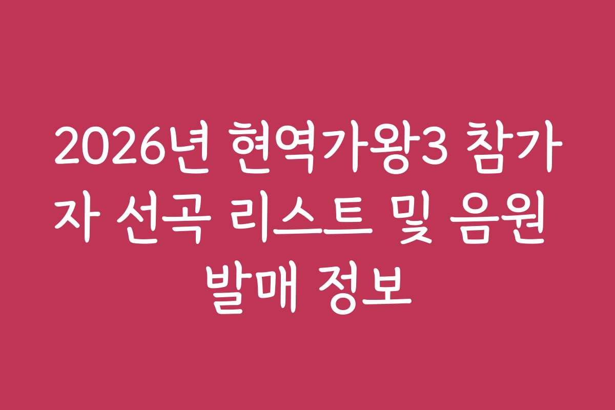 2026년 현역가왕3 참가자 선곡 리스트 및 음원 발매 정보