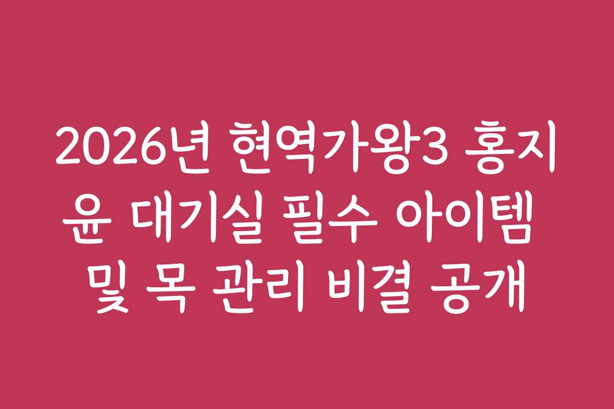 2026년 현역가왕3 홍지윤 대기실 필수 아이템 및 목 관리 비결 공개