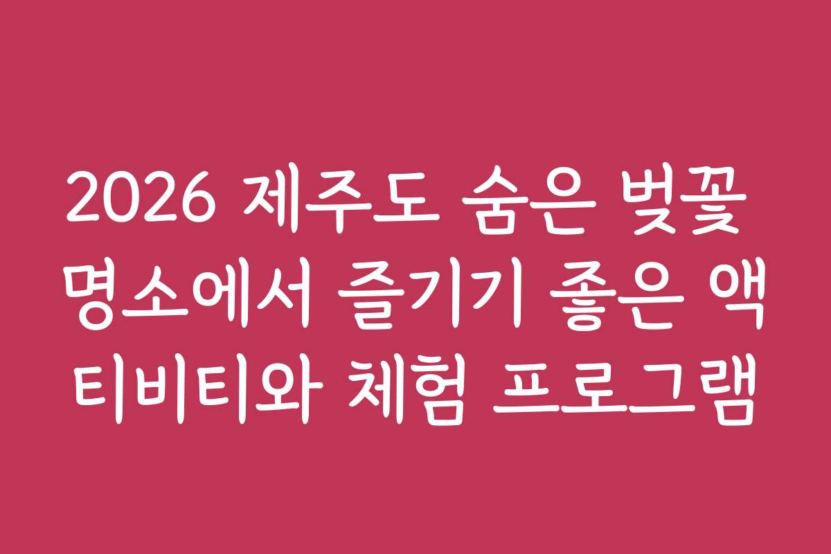 2026 제주도 숨은 벚꽃 명소에서 즐기기 좋은 액티비티와 체험 프로그램