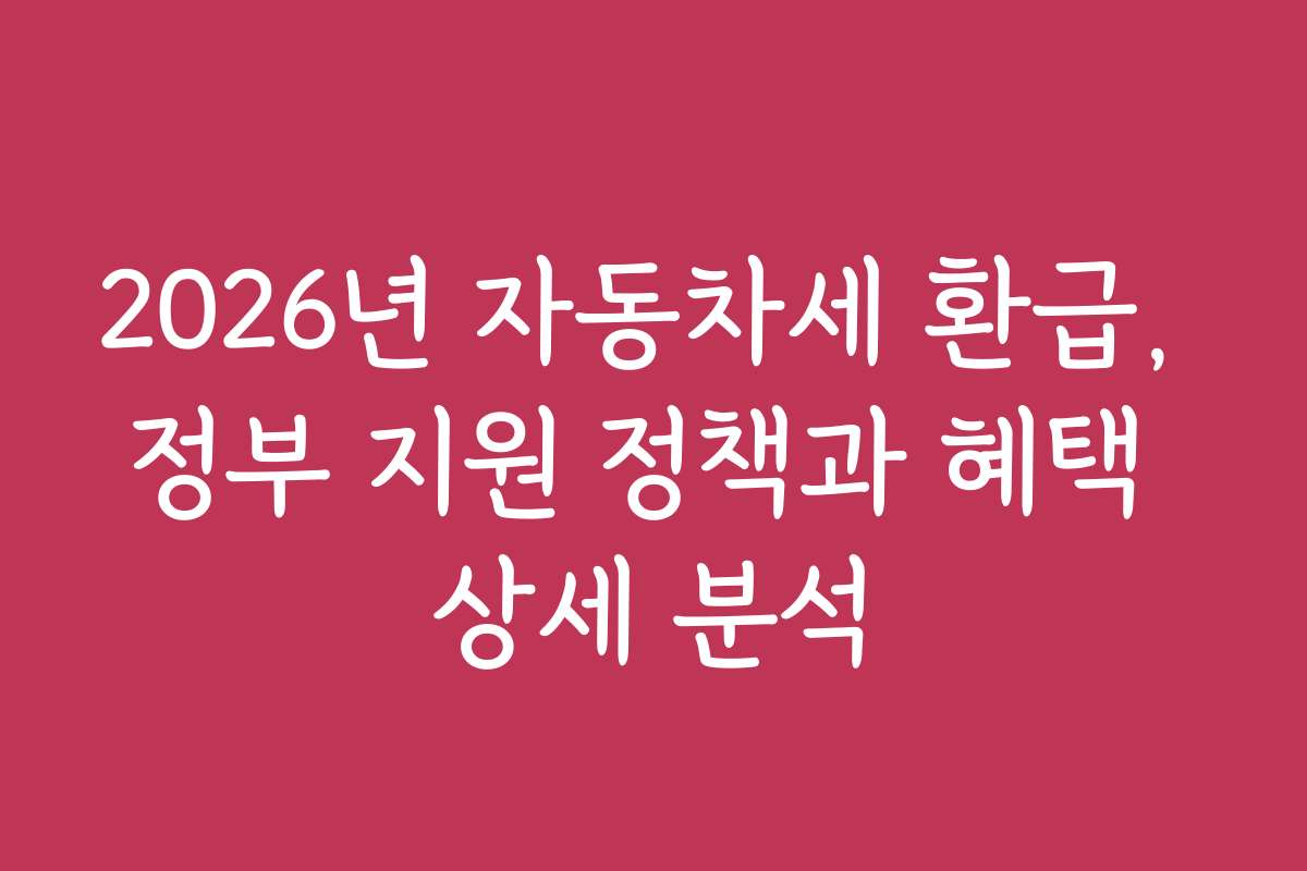 2026년 자동차세 환급, 정부 지원 정책과 혜택 상세 분석