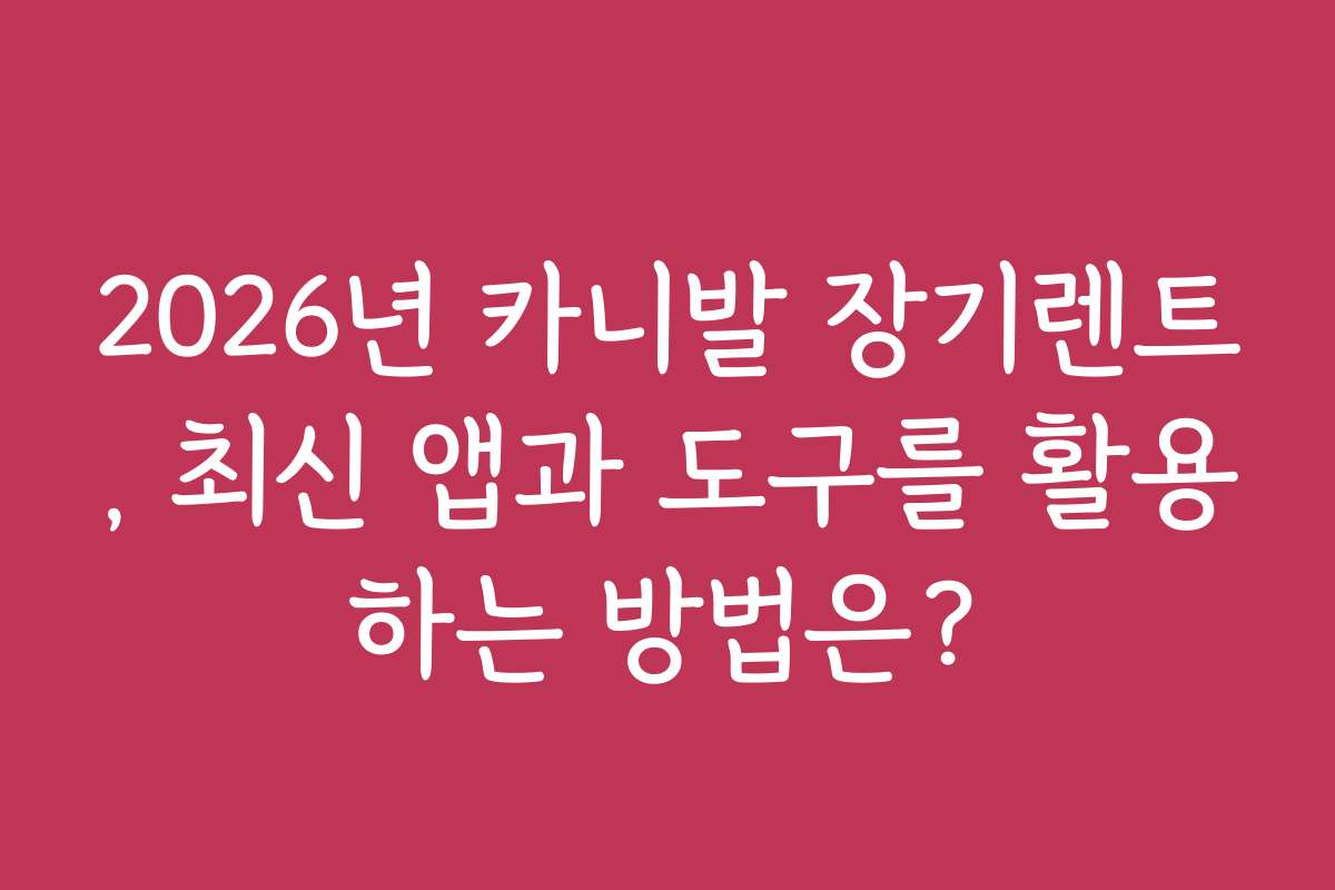 2026년 카니발 장기렌트, 최신 앱과 도구를 활용하는 방법은?