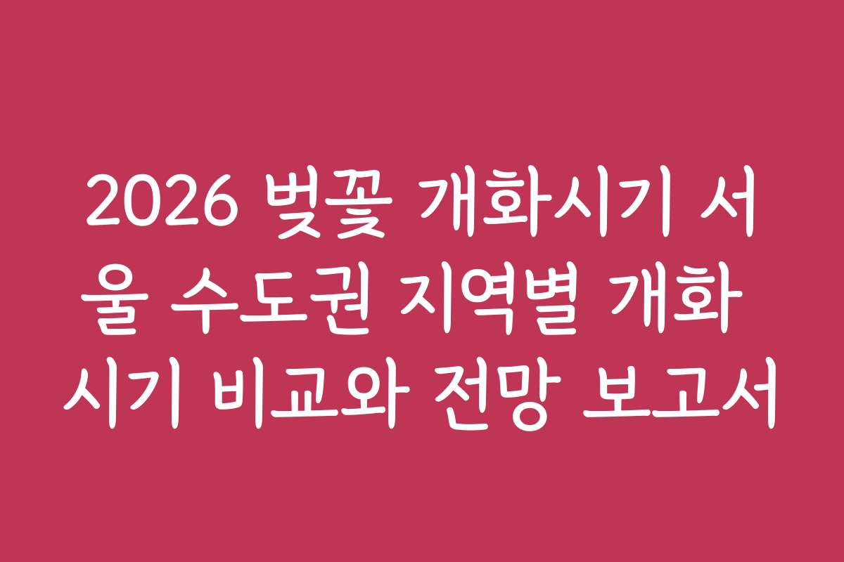 2026 벚꽃 개화시기 서울 수도권 지역별 개화 시기 비교와 전망 보고서