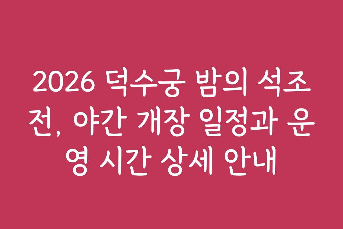 2026 덕수궁 밤의 석조전, 야간 개장 일정과 운영 시간 상세 안내