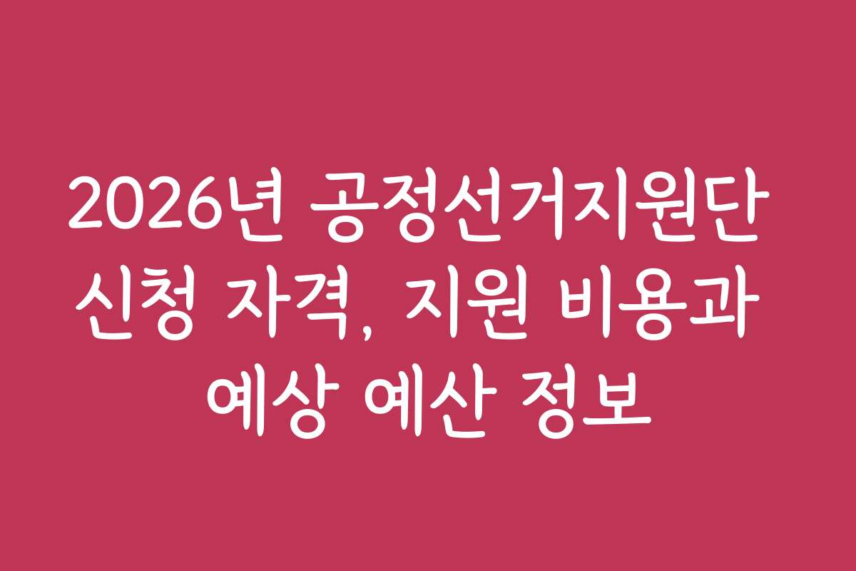 2026년 공정선거지원단 신청 자격, 지원 비용과 예상 예산 정보