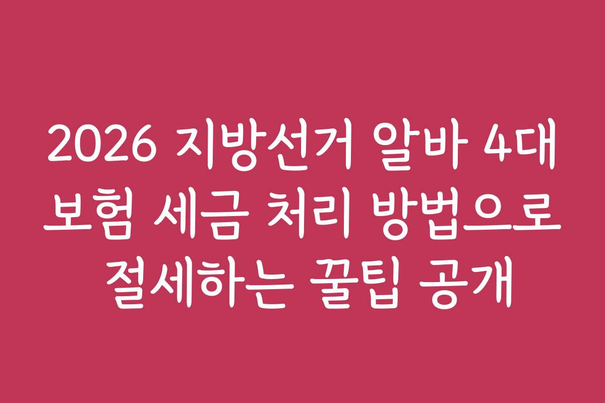 2026 지방선거 알바 4대보험 세금 처리 방법으로 절세하는 꿀팁 공개