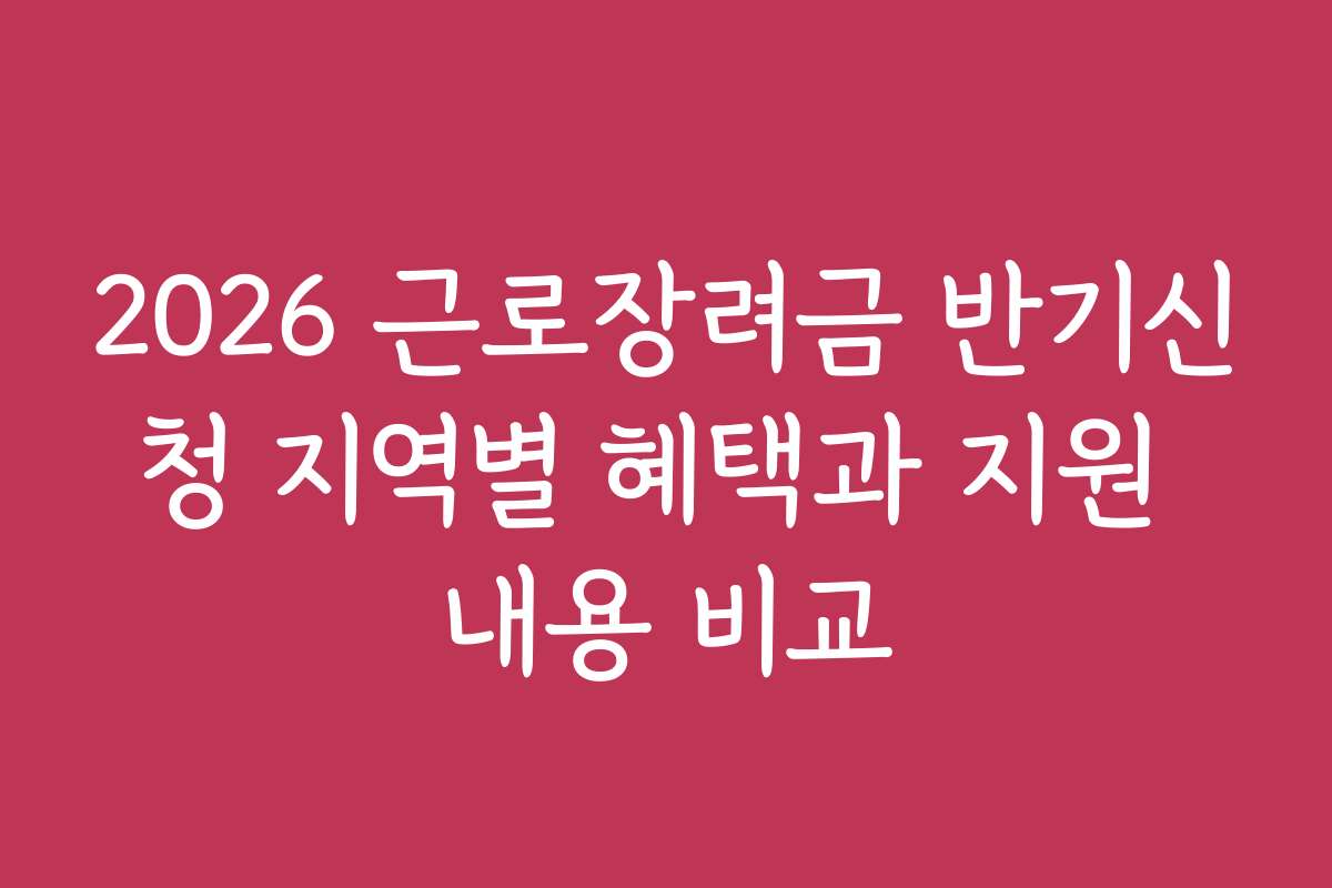 2026 근로장려금 반기신청 지역별 혜택과 지원 내용 비교