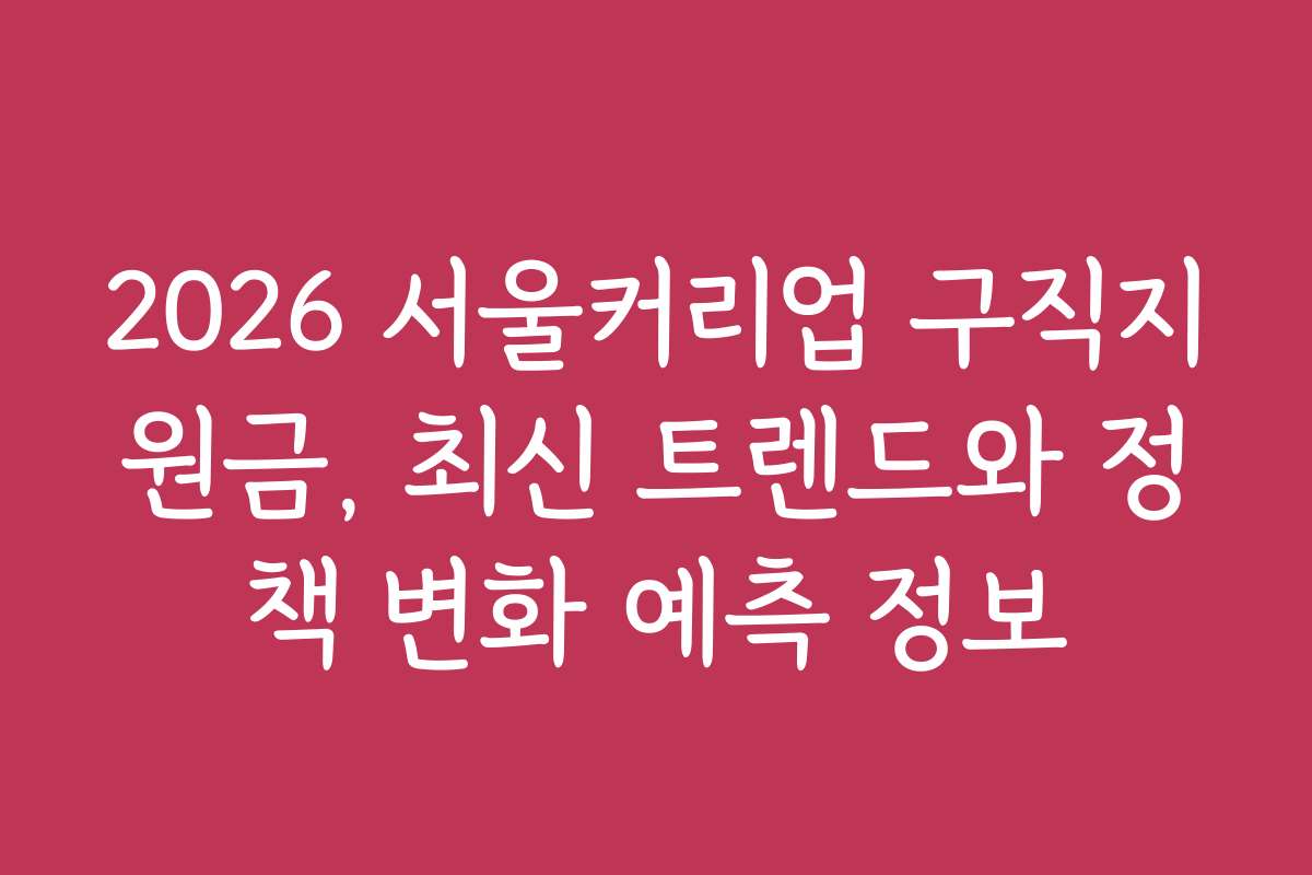 2026 서울커리업 구직지원금, 최신 트렌드와 정책 변화 예측 정보