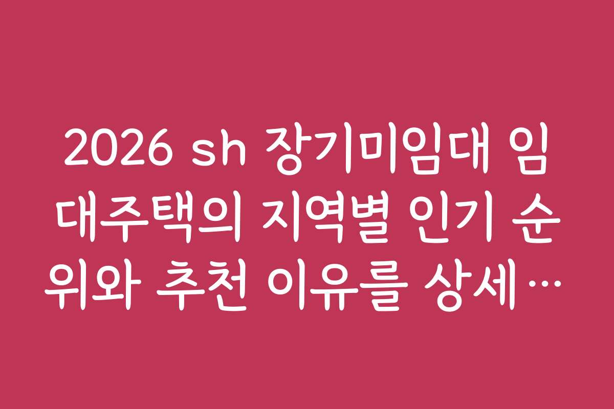 2026 sh 장기미임대 임대주택의 지역별 인기 순위와 추천 이유를 상세히 분석합니다