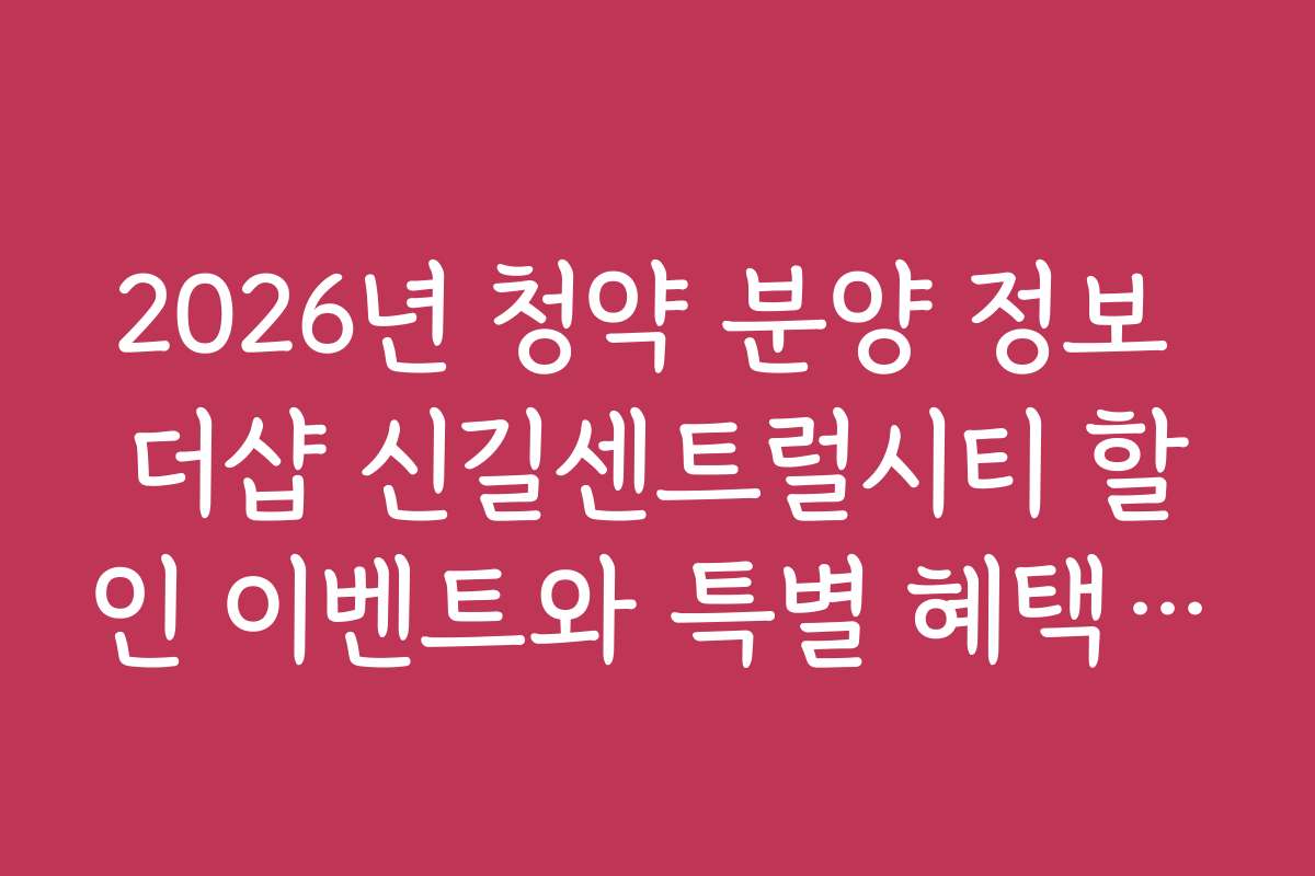 2026년 청약 분양 정보 더샵 신길센트럴시티 할인 이벤트와 특별 혜택 정보를 확인하세요