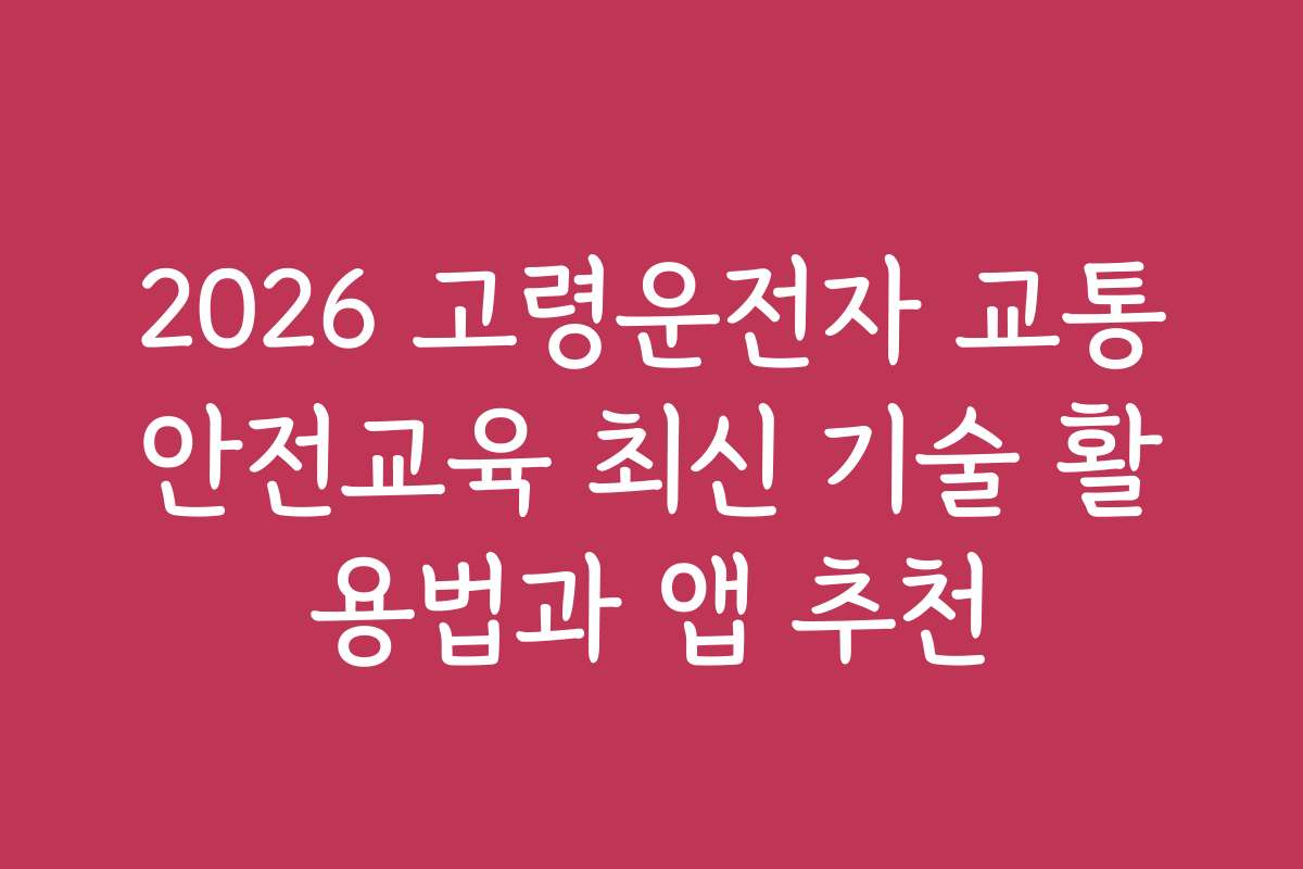 2026 고령운전자 교통안전교육 최신 기술 활용법과 앱 추천