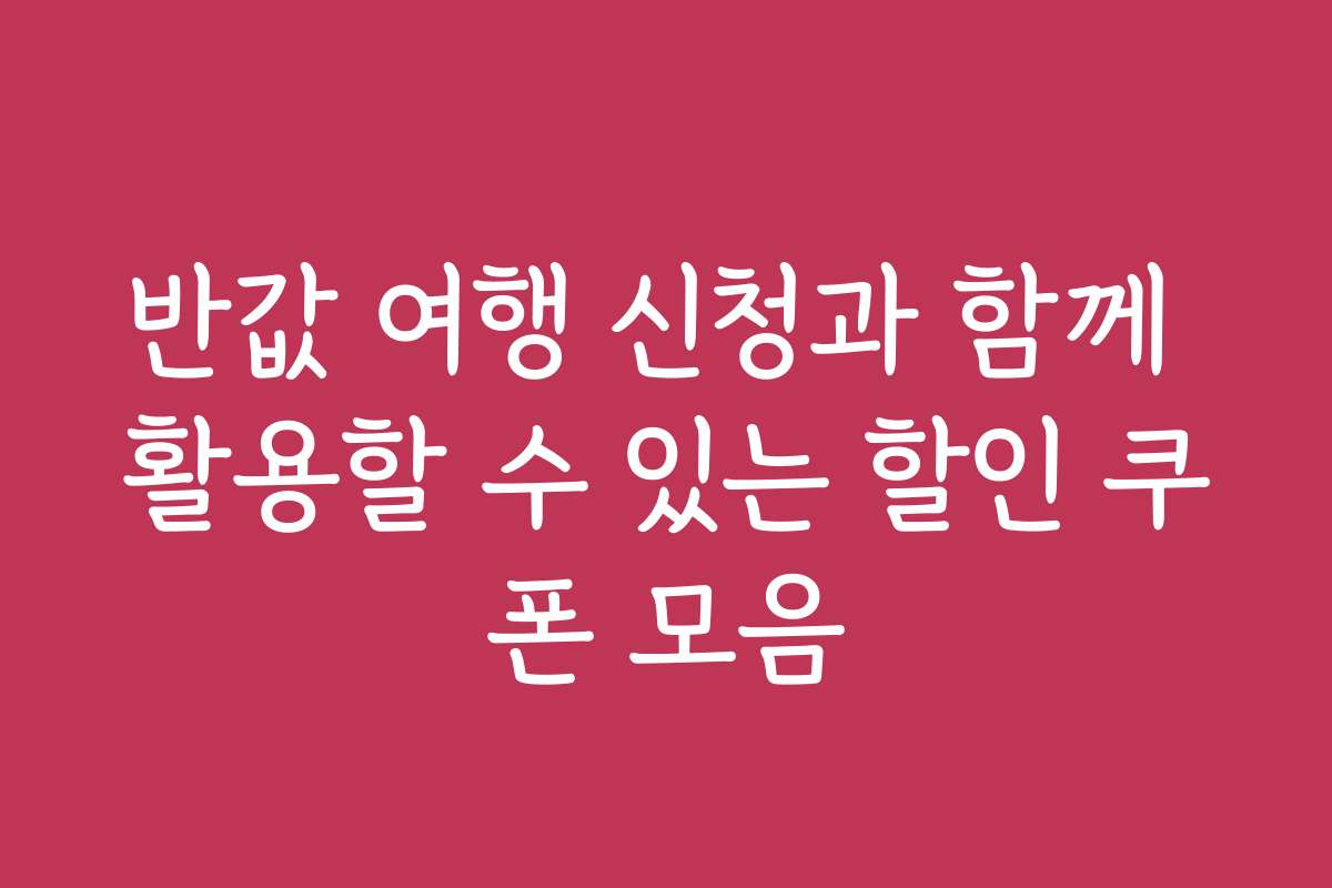 반값 여행 신청과 함께 활용할 수 있는 할인 쿠폰 모음