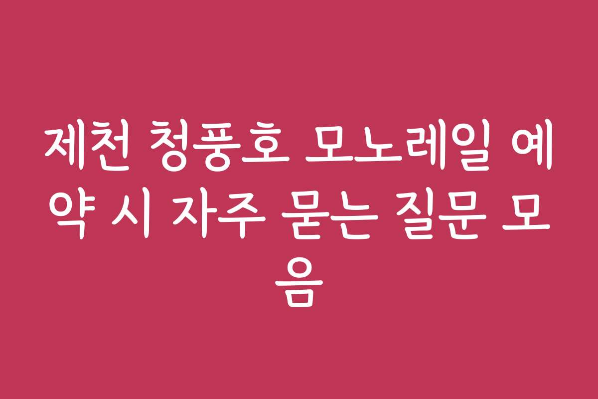 제천 청풍호 모노레일 예약 시 자주 묻는 질문 모음