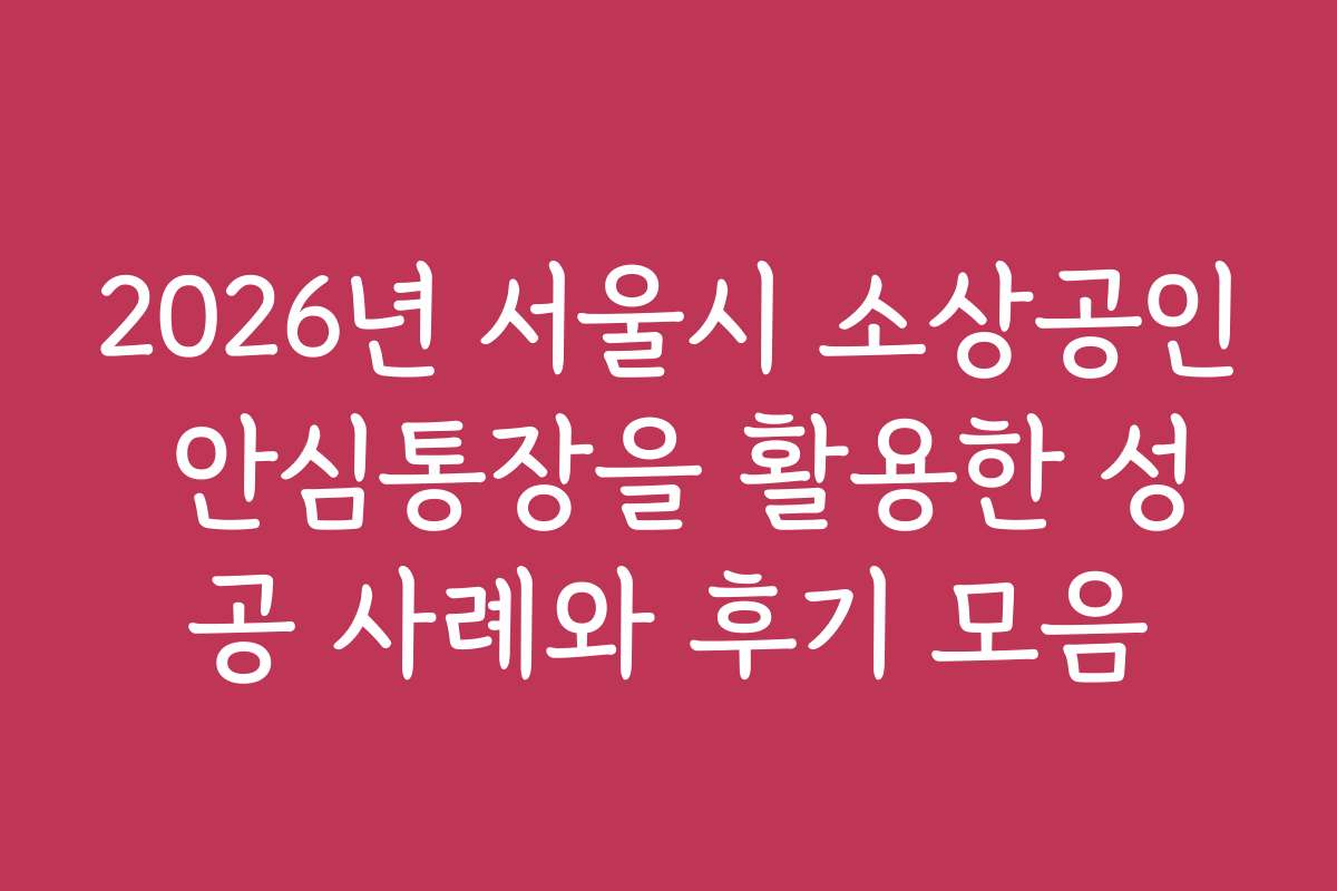 2026년 서울시 소상공인 안심통장을 활용한 성공 사례와 후기 모음