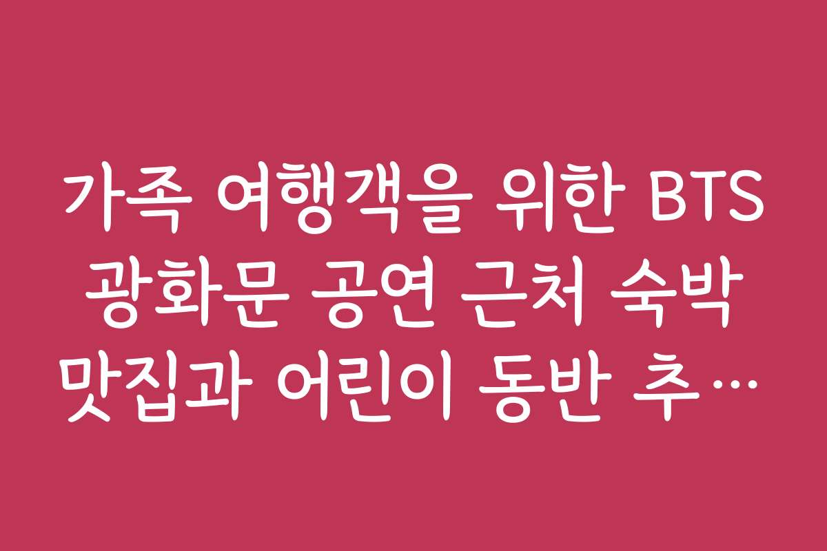 가족 여행객을 위한 BTS 광화문 공연 근처 숙박 맛집과 어린이 동반 추천 리스트