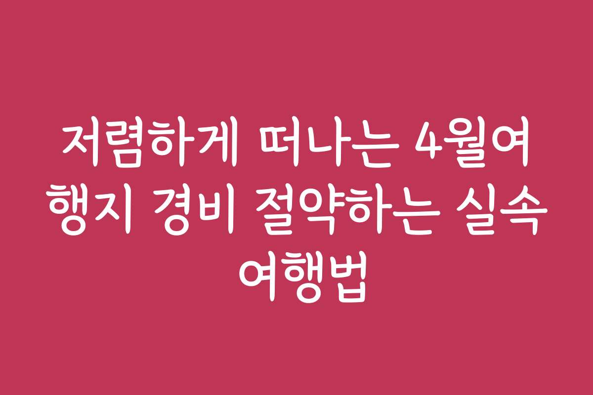 저렴하게 떠나는 4월여행지 경비 절약하는 실속 여행법