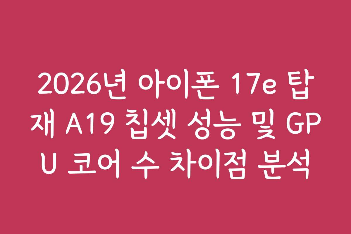 2026년 아이폰 17e 탑재 A19 칩셋 성능 및 GPU 코어 수 차이점 분석