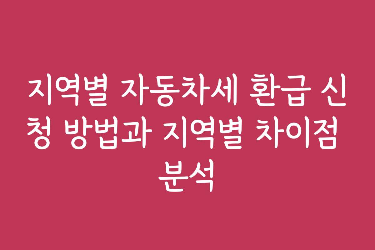 지역별 자동차세 환급 신청 방법과 지역별 차이점 분석