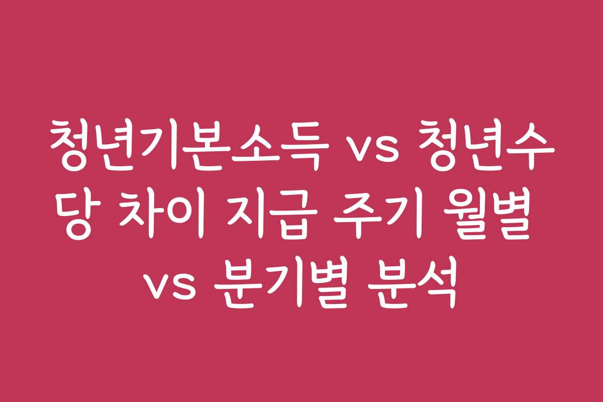 청년기본소득 vs 청년수당 차이 지급 주기 월별 vs 분기별 분석