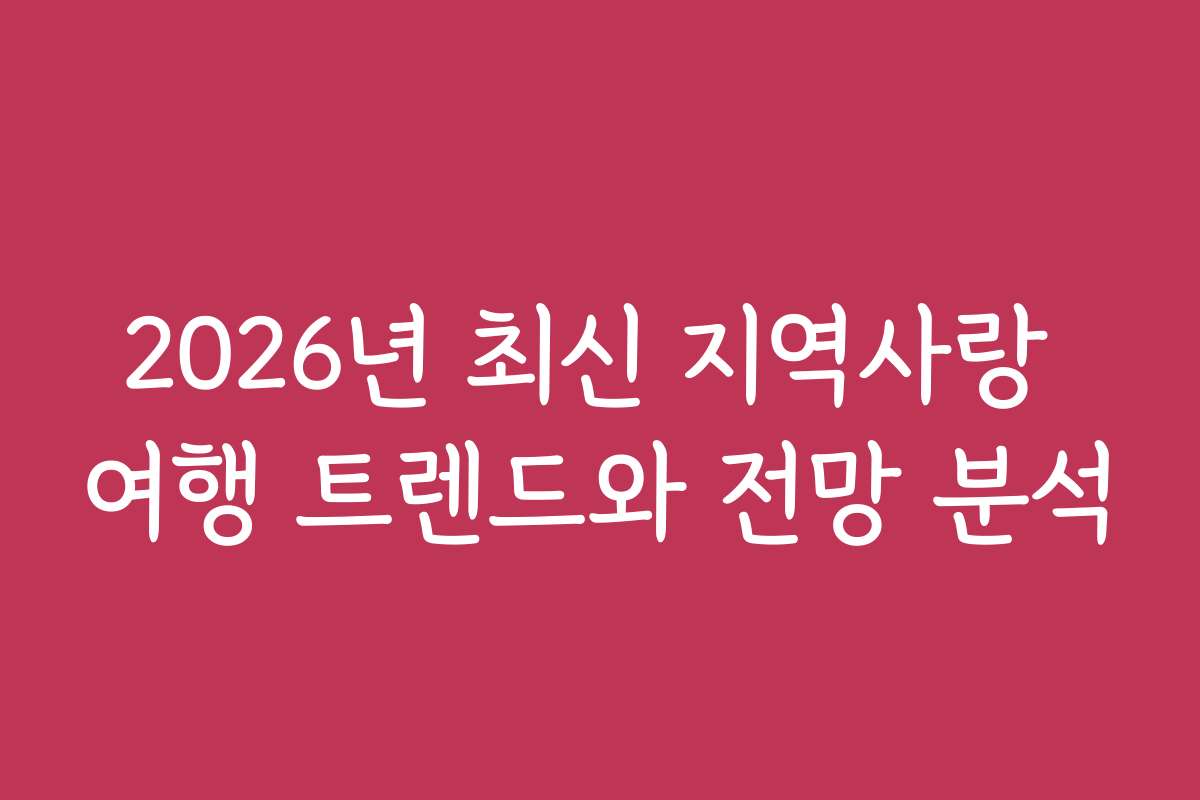 2026년 최신 지역사랑 여행 트렌드와 전망 분석