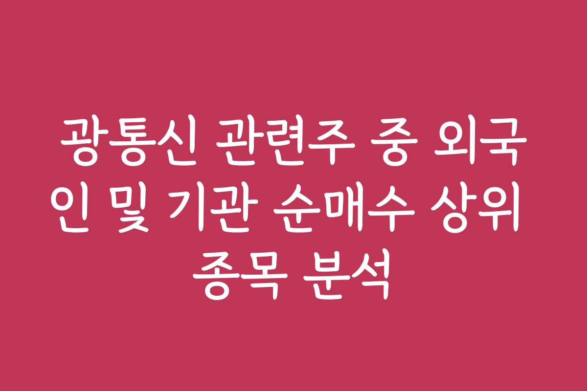광통신 관련주 중 외국인 및 기관 순매수 상위 종목 분석