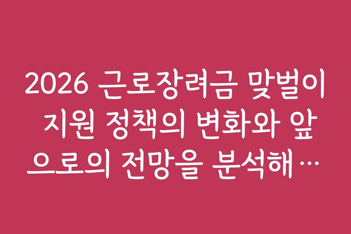 2026 근로장려금 맞벌이 지원 정책의 변화와 앞으로의 전망을 분석해보니