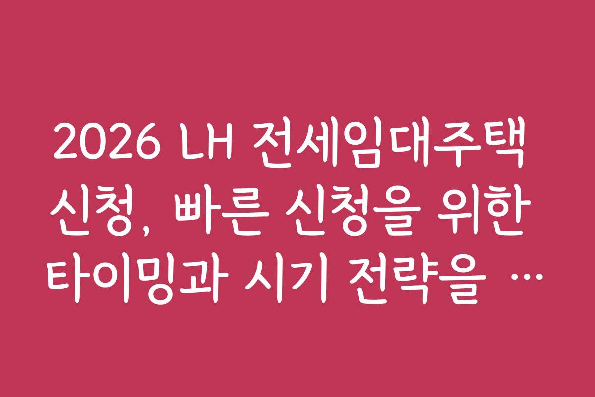 2026 LH 전세임대주택 신청, 빠른 신청을 위한 타이밍과 시기 전략을 소개합니다
