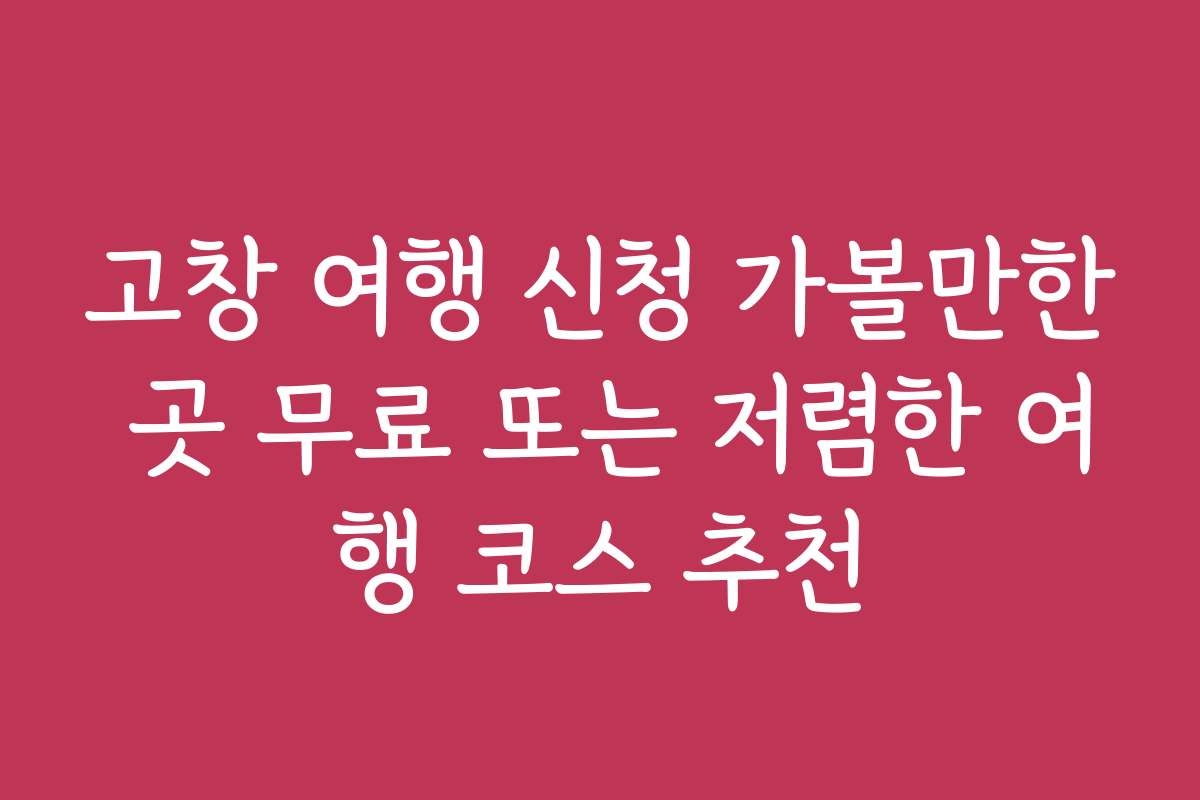 고창 여행 신청 가볼만한 곳 무료 또는 저렴한 여행 코스 추천