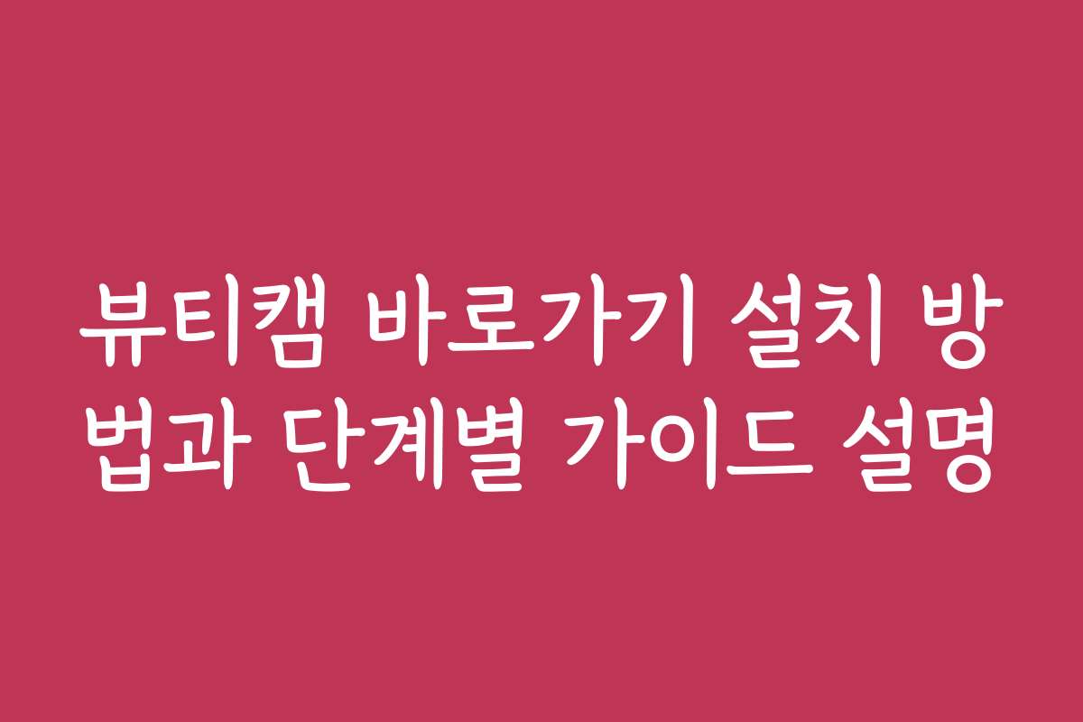 뷰티캠 바로가기 설치 방법과 단계별 가이드 설명