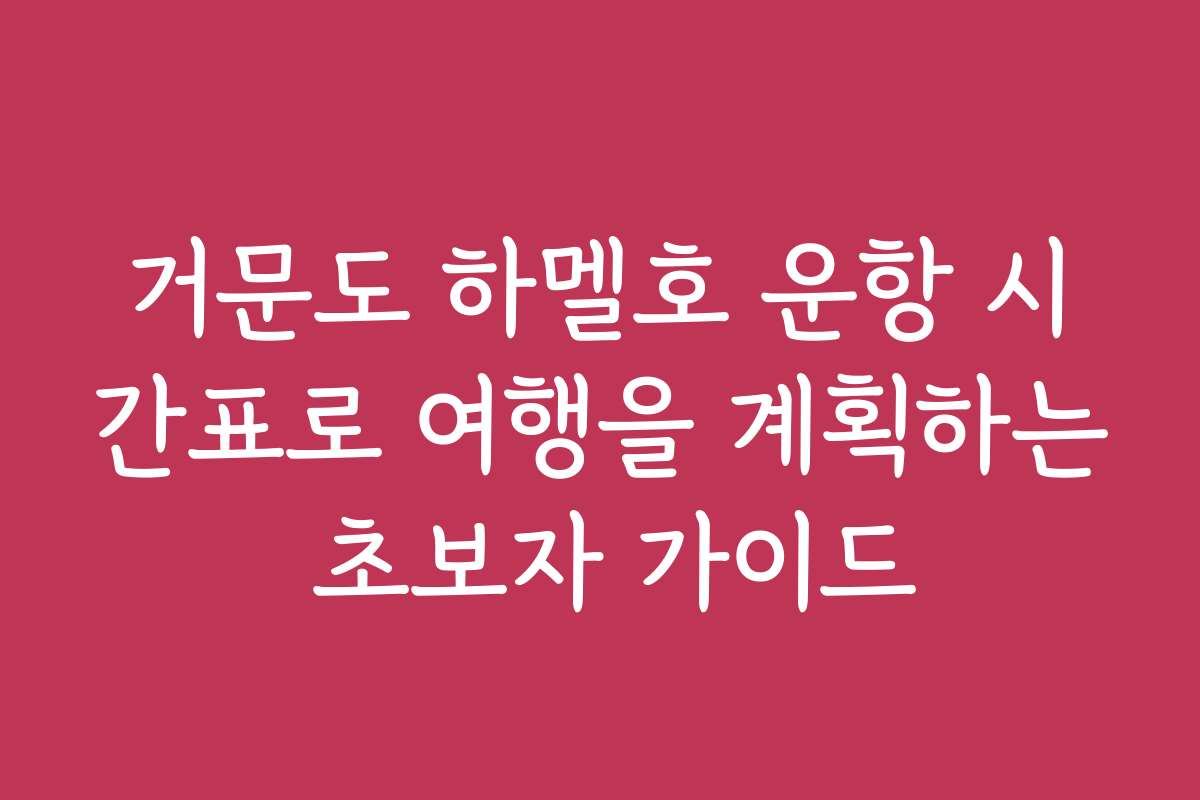 거문도 하멜호 운항 시간표로 여행을 계획하는 초보자 가이드