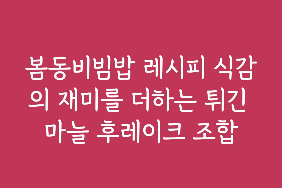 봄동비빔밥 레시피 식감의 재미를 더하는 튀긴 마늘 후레이크 조합