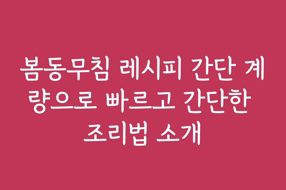 봄동무침 레시피 간단 계량으로 빠르고 간단한 조리법 소개